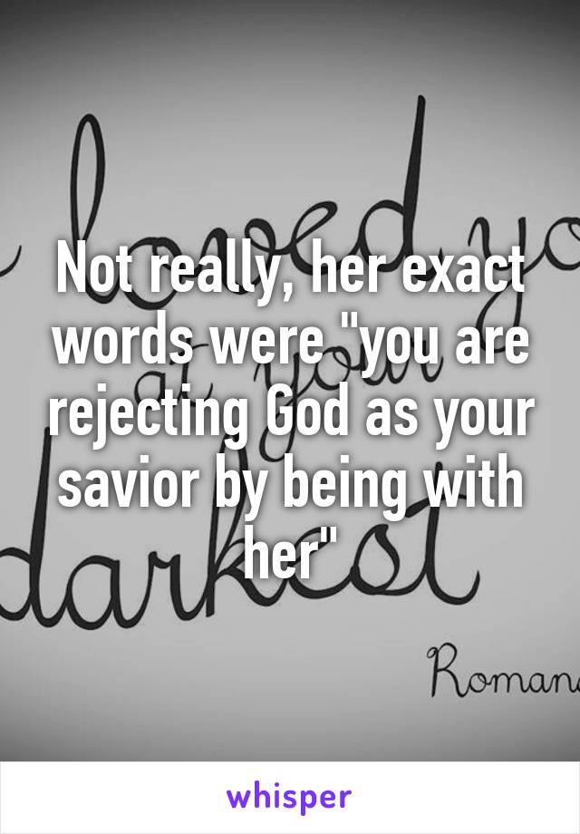 Not really, her exact words were "you are rejecting God as your savior by being with her"