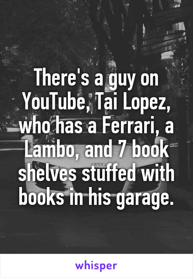 There's a guy on YouTube, Tai Lopez, who has a Ferrari, a Lambo, and 7 book shelves stuffed with books in his garage.