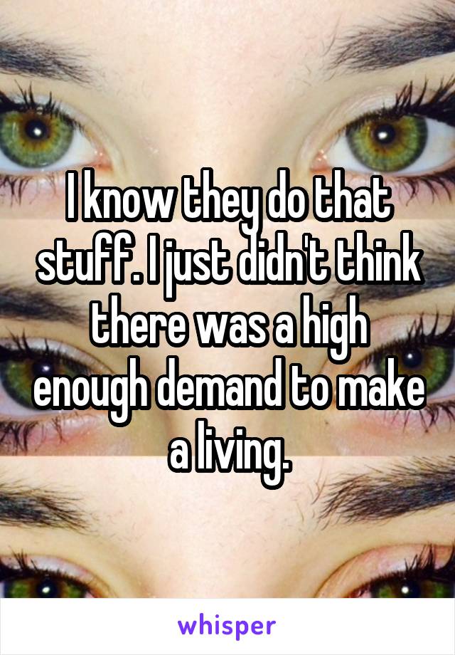 I know they do that stuff. I just didn't think there was a high enough demand to make a living.