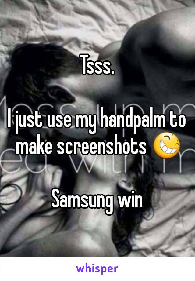 Tsss.

I just use my handpalm to make screenshots 😆

Samsung win