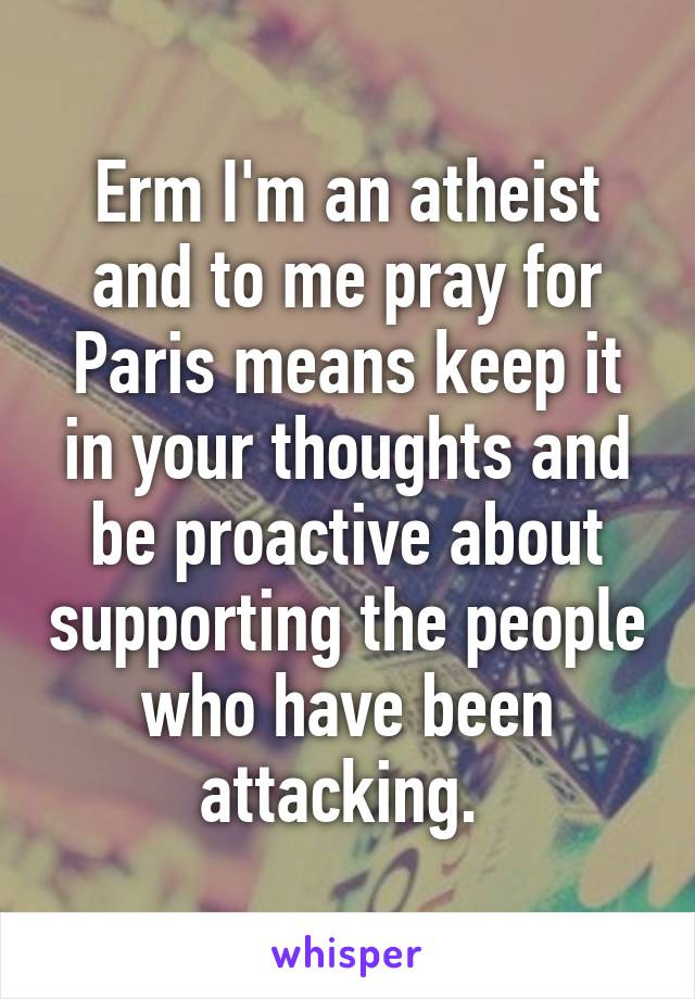 Erm I'm an atheist and to me pray for Paris means keep it in your thoughts and be proactive about supporting the people who have been attacking. 