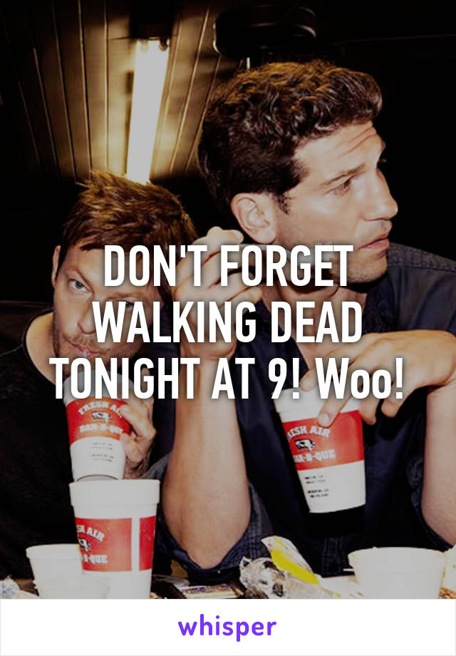 DON'T FORGET WALKING DEAD TONIGHT AT 9! Woo!