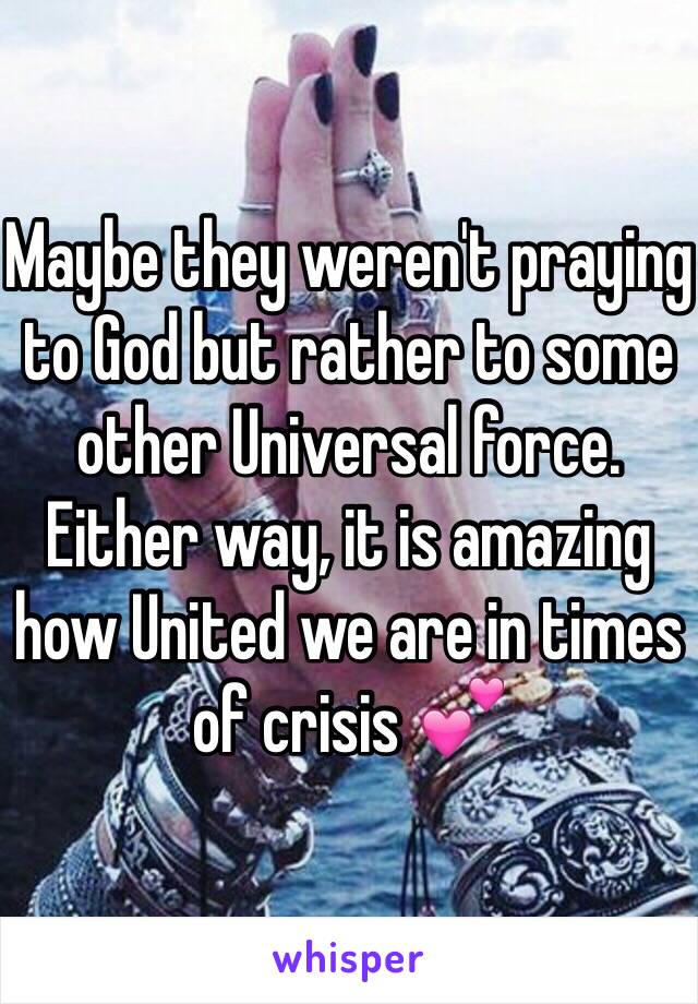 Maybe they weren't praying to God but rather to some other Universal force. Either way, it is amazing how United we are in times of crisis 💕