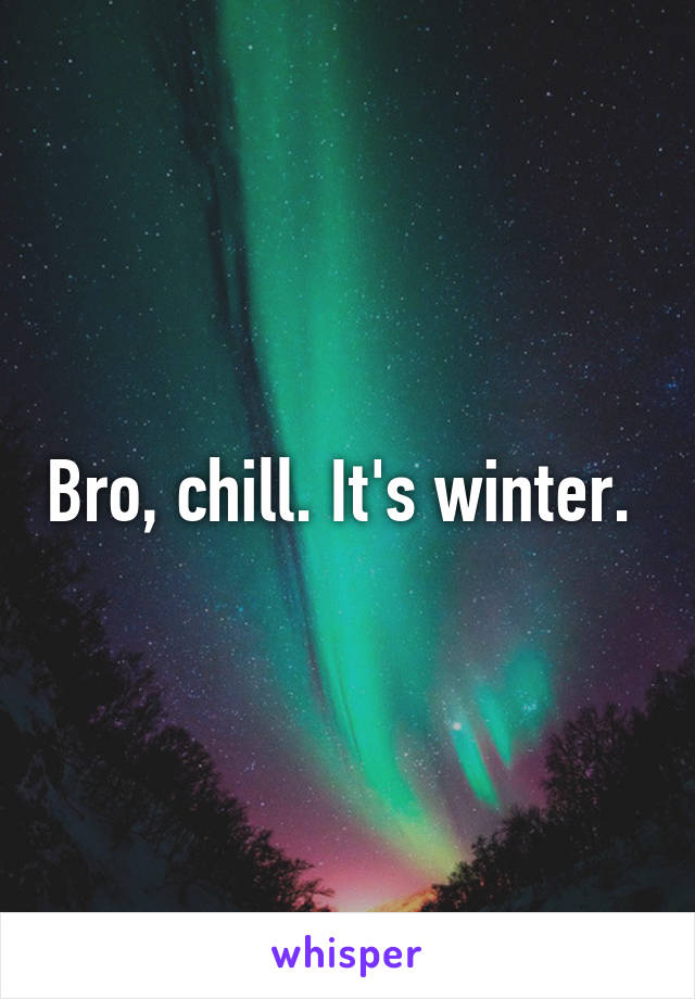 Bro, chill. It's winter. 