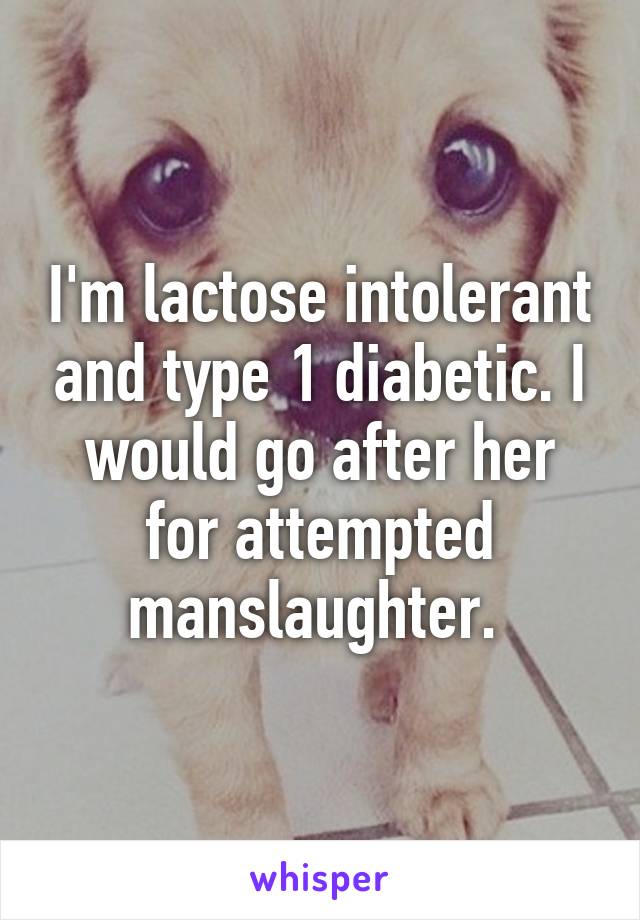 I'm lactose intolerant and type 1 diabetic. I would go after her for attempted manslaughter. 