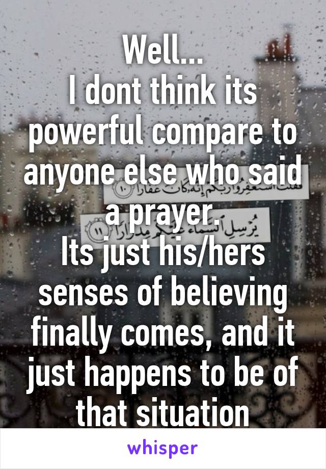 Well...
I dont think its powerful compare to anyone else who said a prayer.
Its just his/hers senses of believing finally comes, and it just happens to be of that situation