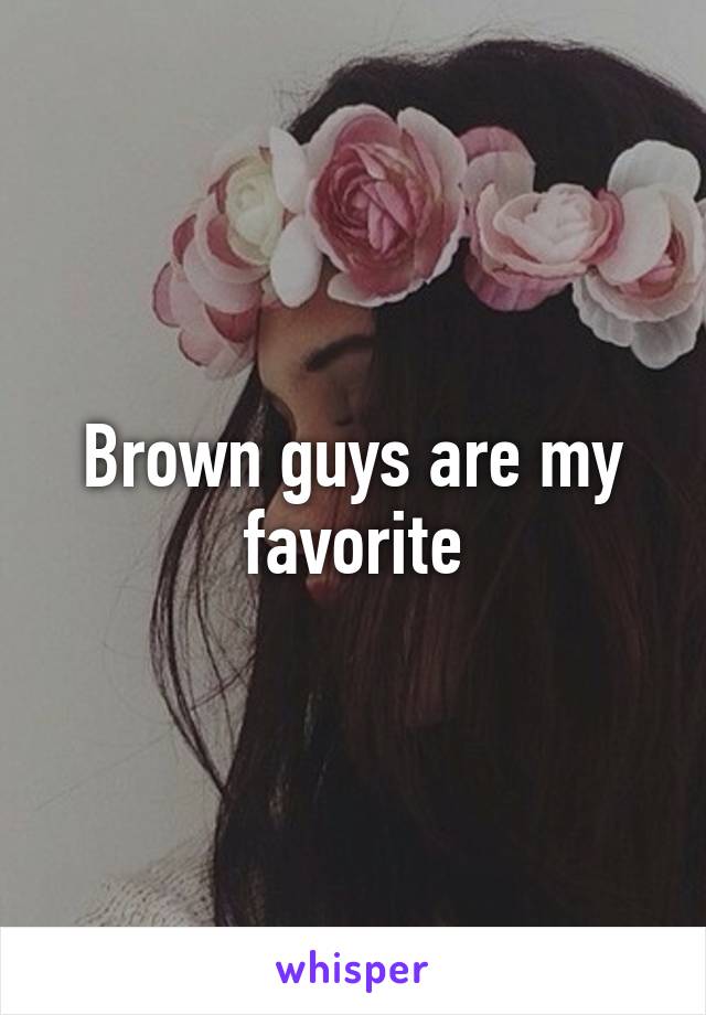 Brown guys are my favorite