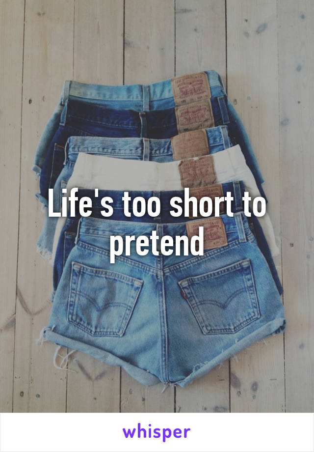 Life's too short to pretend