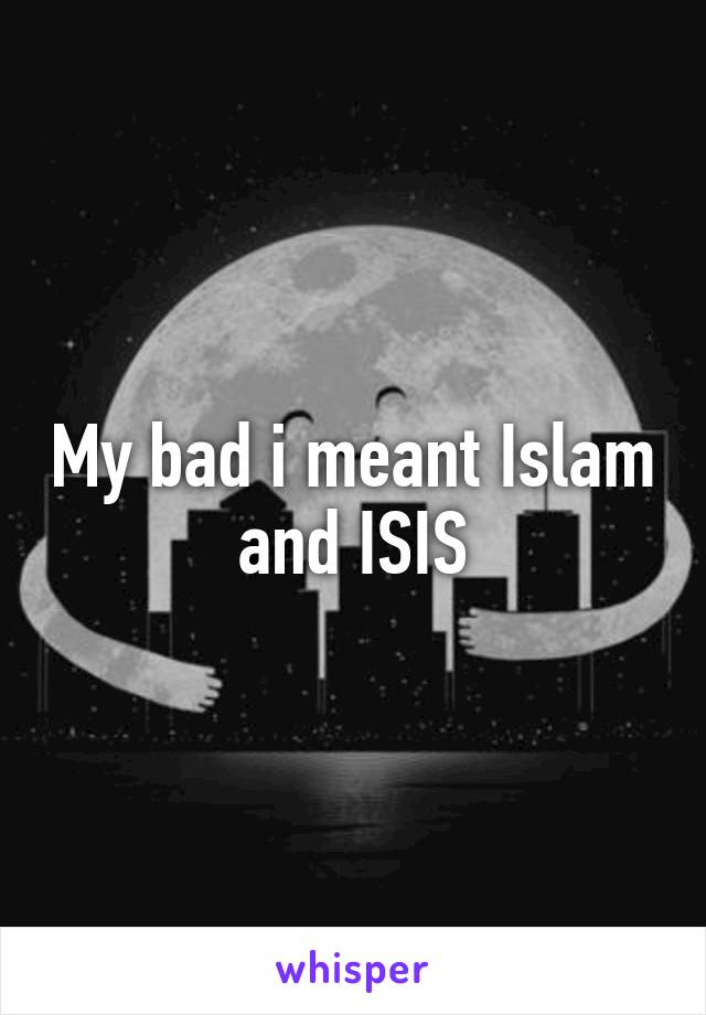 My bad i meant Islam and ISIS