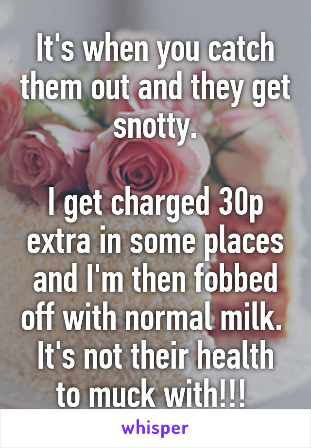 It's when you catch them out and they get snotty.

I get charged 30p extra in some places and I'm then fobbed off with normal milk. 
It's not their health to muck with!!! 