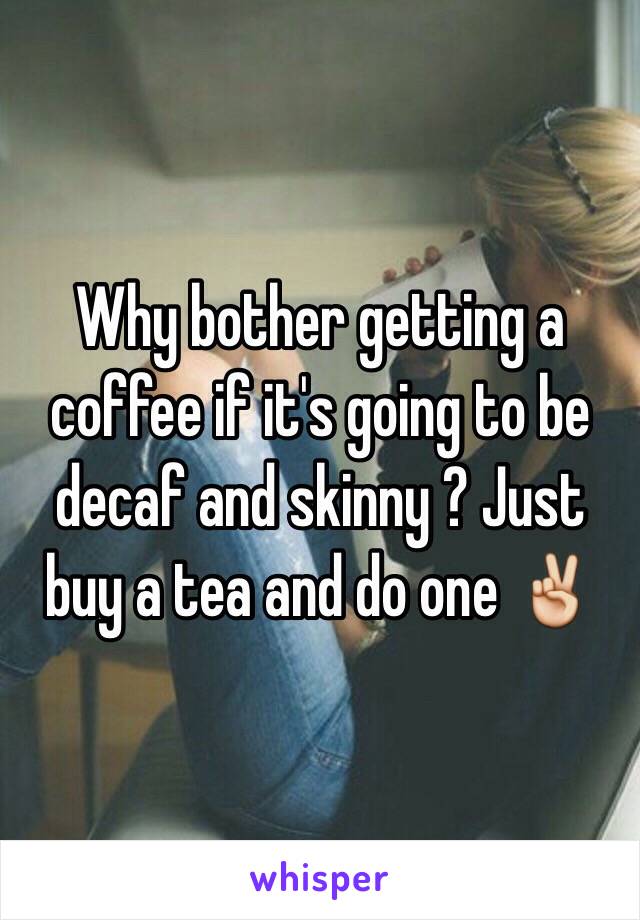 Why bother getting a coffee if it's going to be decaf and skinny ? Just buy a tea and do one ✌️