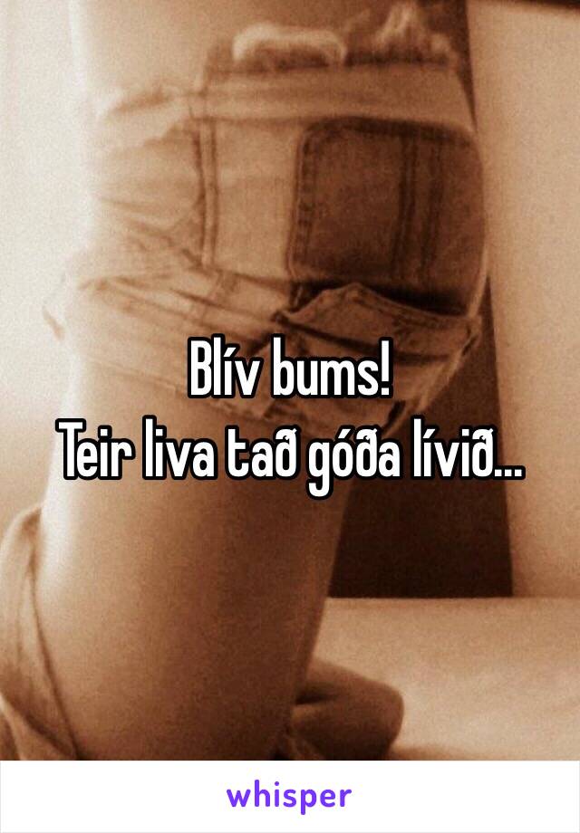 Blív bums!
Teir liva tað góða lívið...