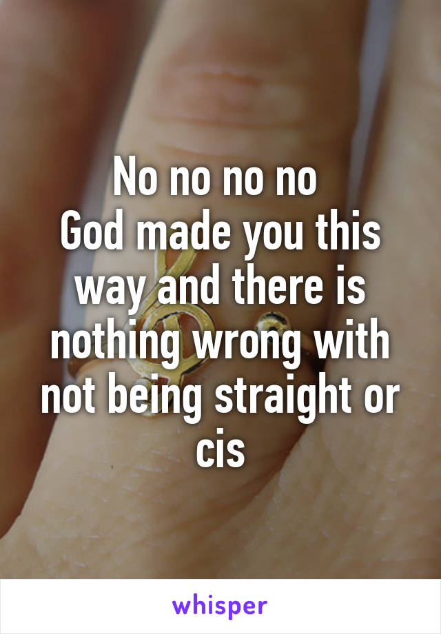 No no no no 
God made you this way and there is nothing wrong with not being straight or cis