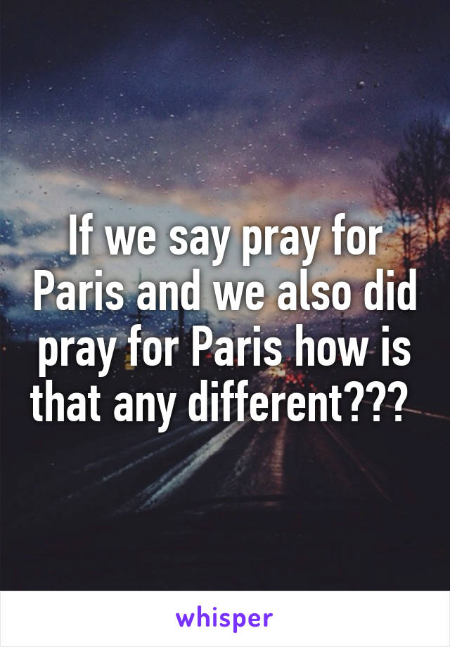 If we say pray for Paris and we also did pray for Paris how is that any different??? 