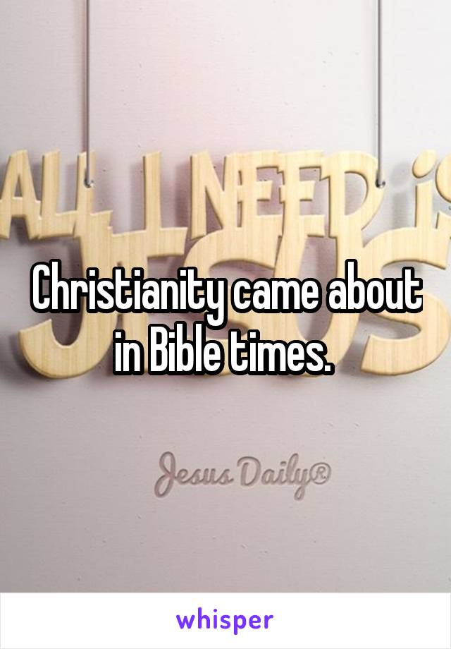 Christianity came about in Bible times. 