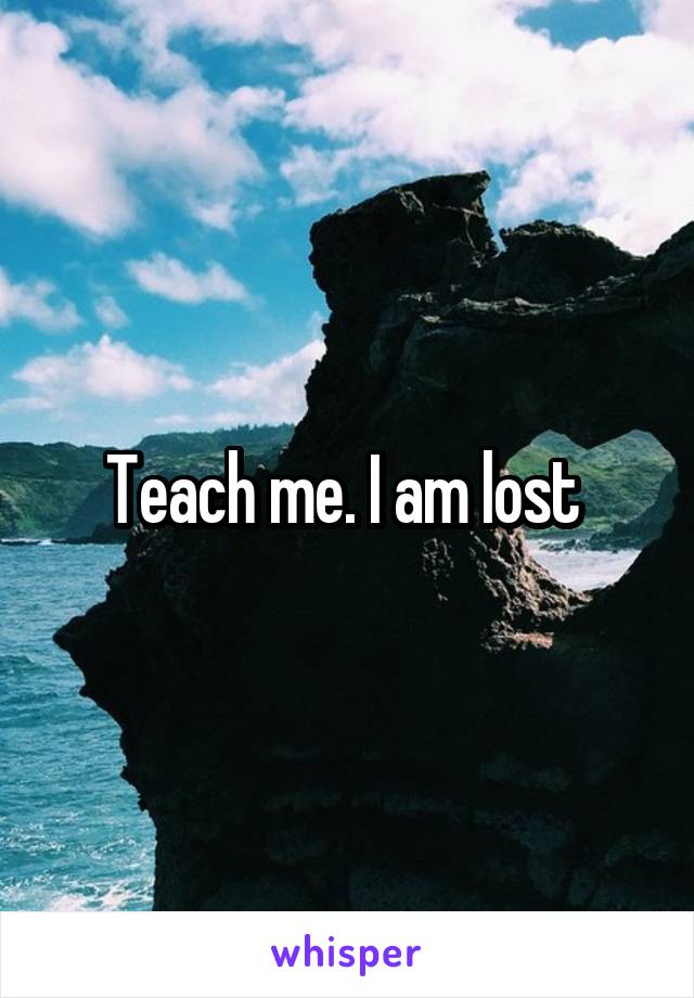 Teach me. I am lost 