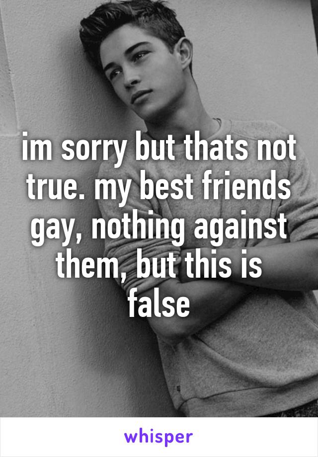 im sorry but thats not true. my best friends gay, nothing against them, but this is false