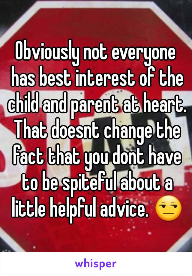 Obviously not everyone has best interest of the child and parent at heart. That doesnt change the fact that you dont have to be spiteful about a little helpful advice. 😒