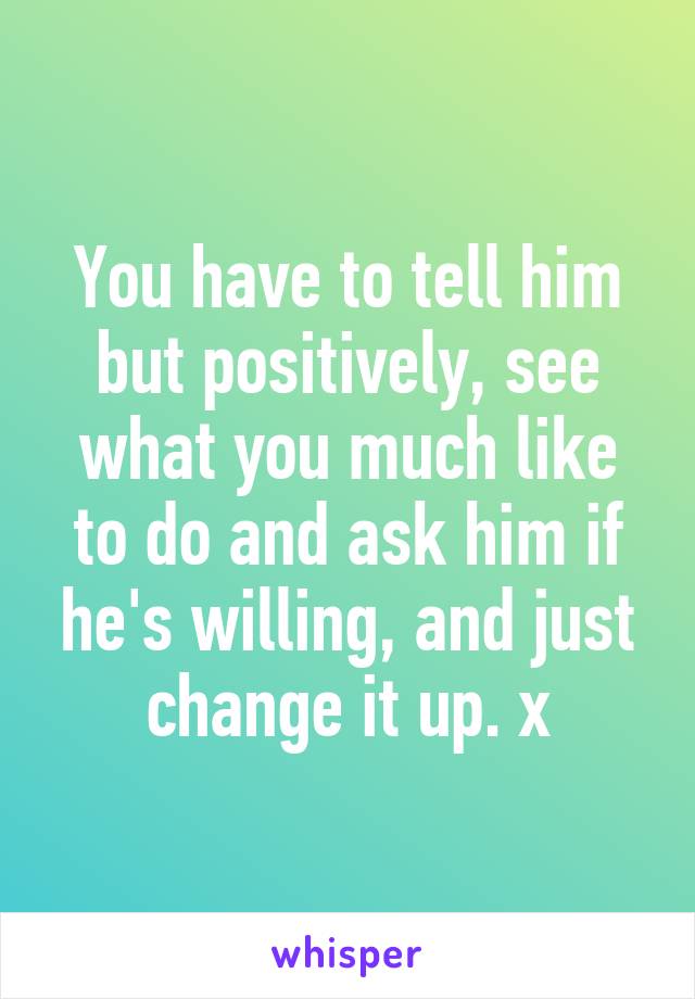 You have to tell him but positively, see what you much like to do and ask him if he's willing, and just change it up. x