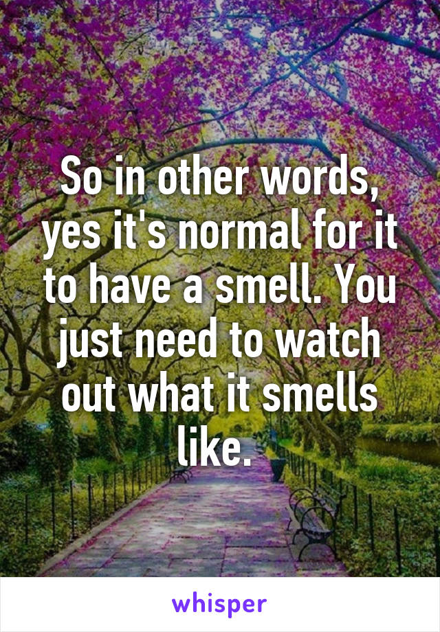 So in other words, yes it's normal for it to have a smell. You just need to watch out what it smells like. 