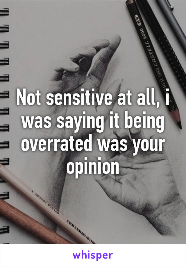 Not sensitive at all, i was saying it being overrated was your opinion