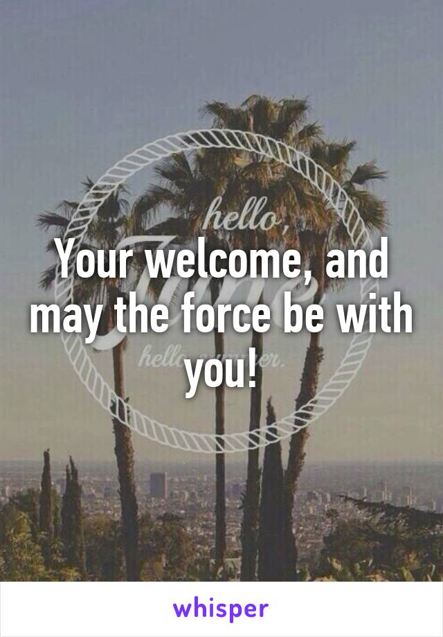 Your welcome, and may the force be with you!