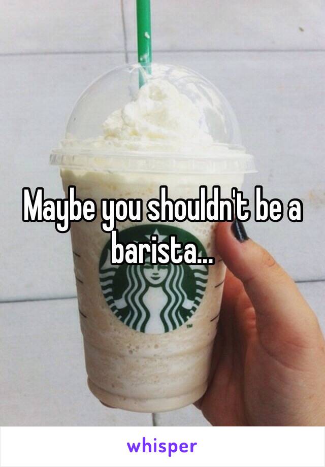 Maybe you shouldn't be a barista...