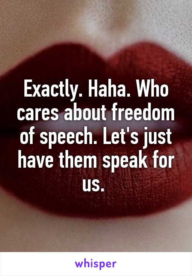 Exactly. Haha. Who cares about freedom of speech. Let's just have them speak for us. 