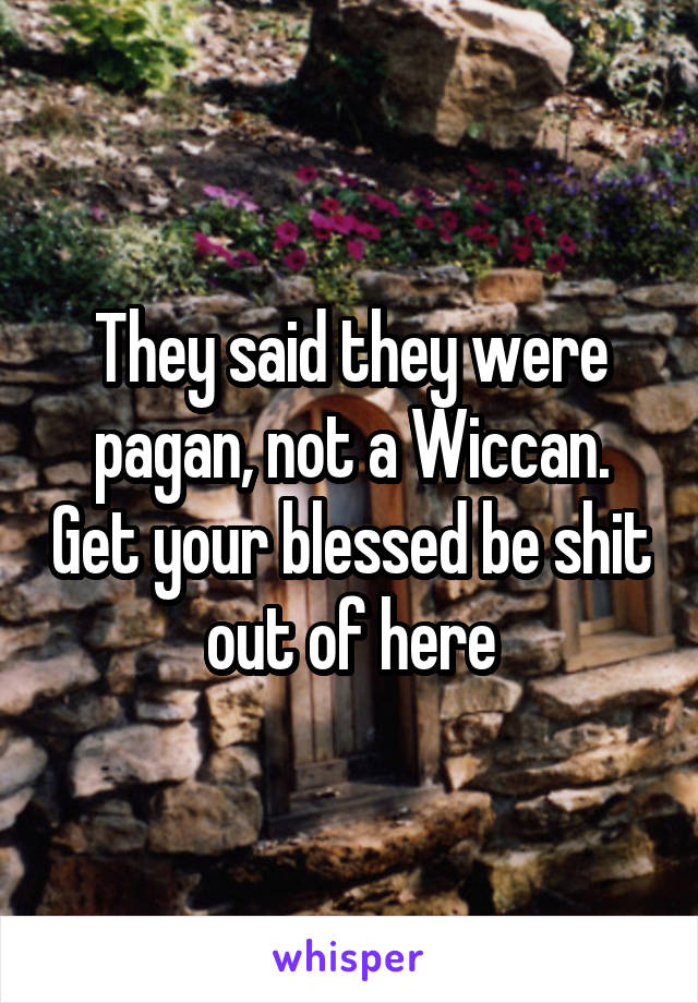 They said they were pagan, not a Wiccan. Get your blessed be shit out of here