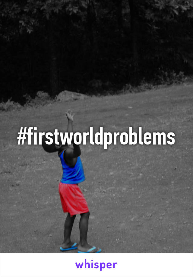 #firstworldproblems