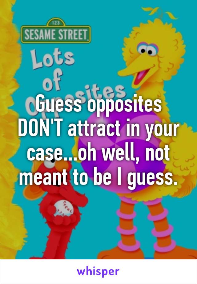 Guess opposites DON'T attract in your case...oh well, not meant to be I guess.