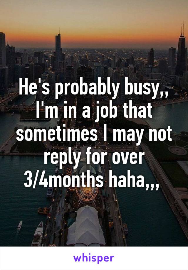 He's probably busy,, I'm in a job that sometimes I may not reply for over 3/4months haha,,, 