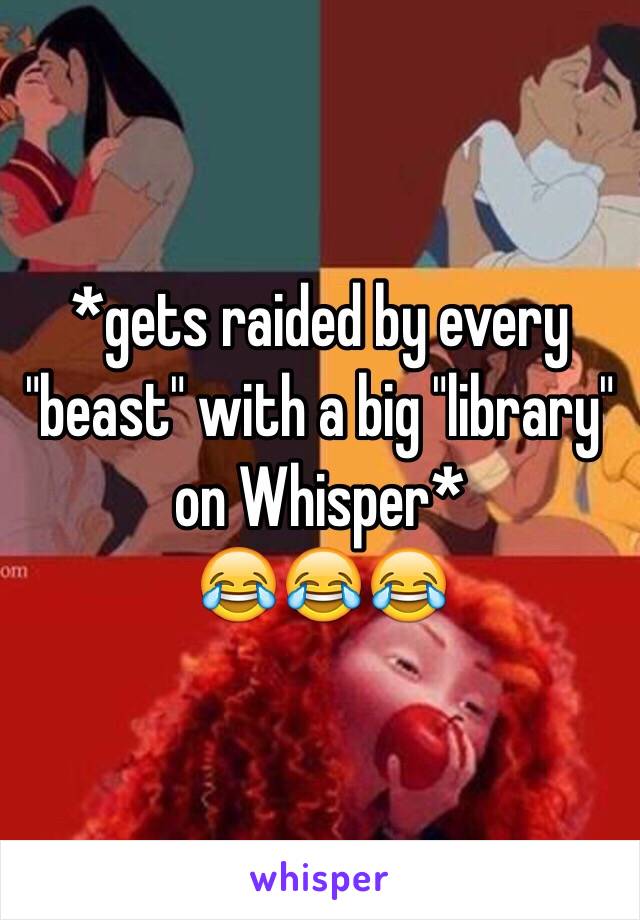 *gets raided by every "beast" with a big "library" on Whisper*
 😂😂😂