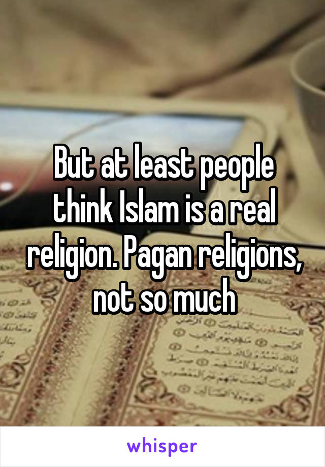 But at least people think Islam is a real religion. Pagan religions, not so much