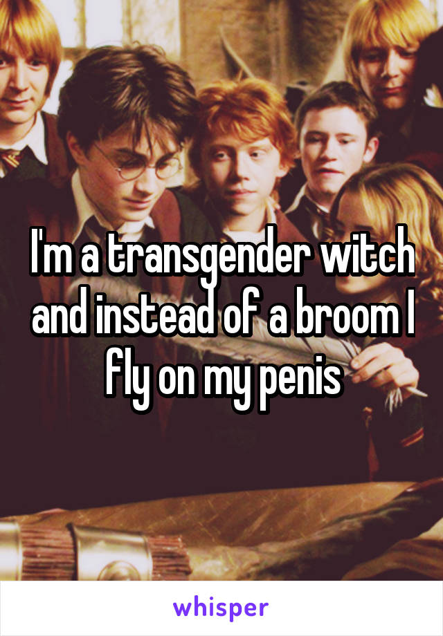 I'm a transgender witch and instead of a broom I fly on my penis