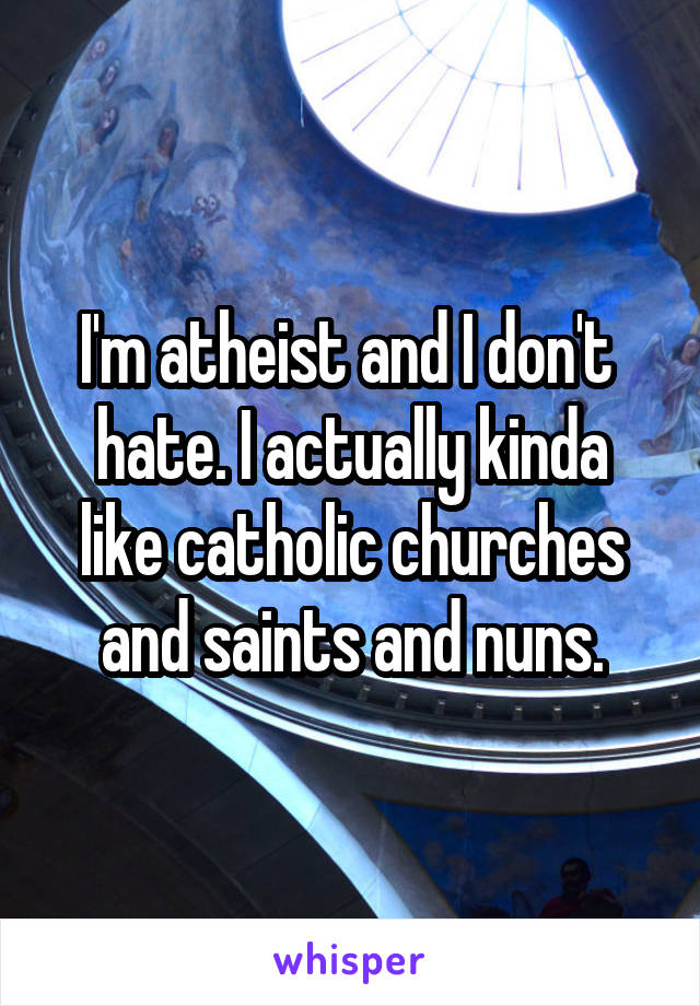 I'm atheist and I don't 
hate. I actually kinda like catholic churches and saints and nuns.