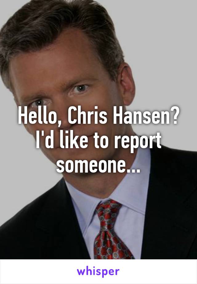 Hello, Chris Hansen?
I'd like to report someone...