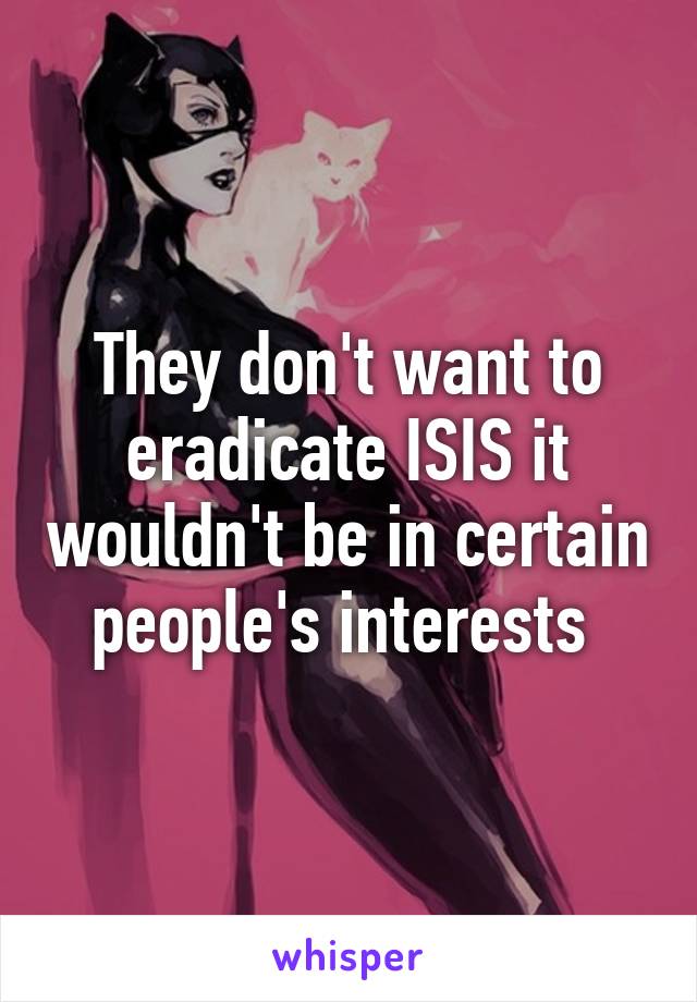 They don't want to eradicate ISIS it wouldn't be in certain people's interests 