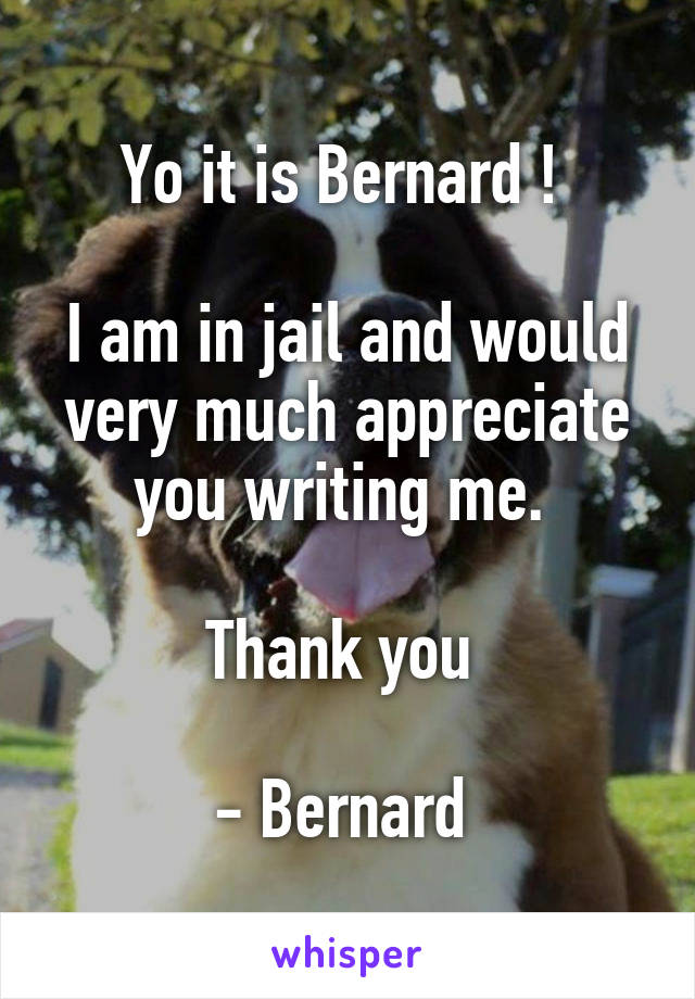 Yo it is Bernard ! 

I am in jail and would very much appreciate you writing me. 

Thank you 

- Bernard 