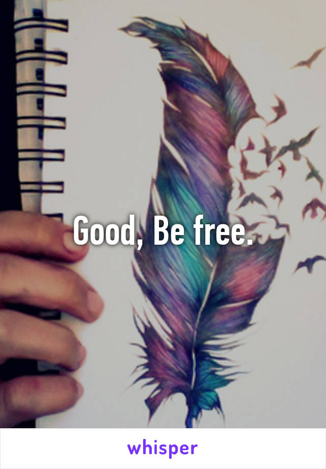 Good, Be free.