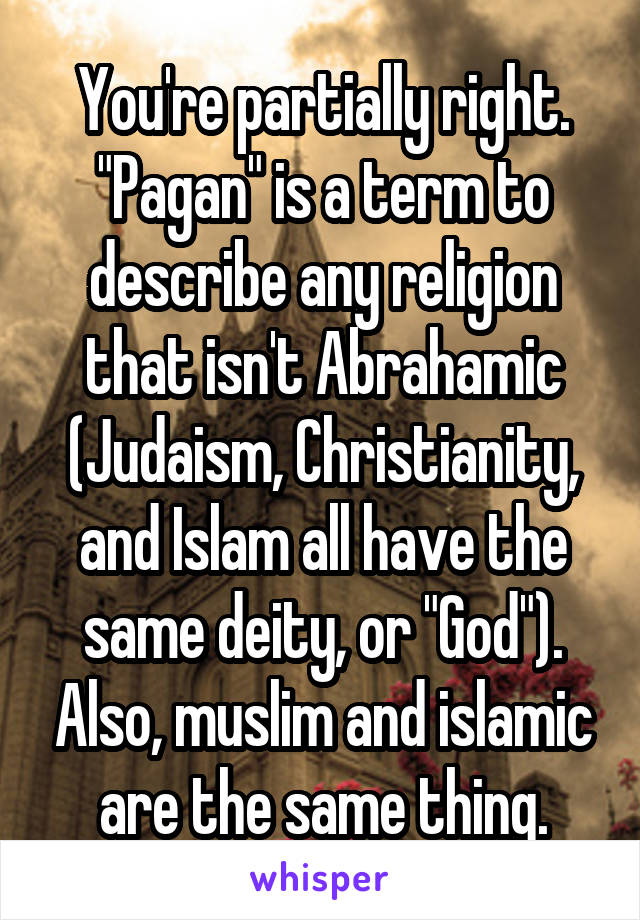 You're partially right. "Pagan" is a term to describe any religion that isn't Abrahamic (Judaism, Christianity, and Islam all have the same deity, or "God"). Also, muslim and islamic are the same thing.