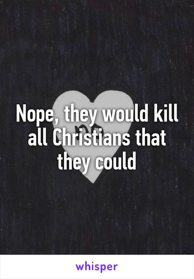 Nope, they would kill all Christians that they could