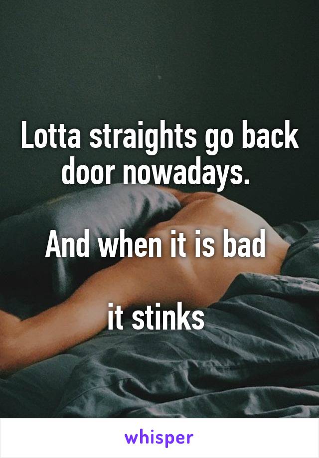 Lotta straights go back door nowadays. 

And when it is bad 

it stinks 