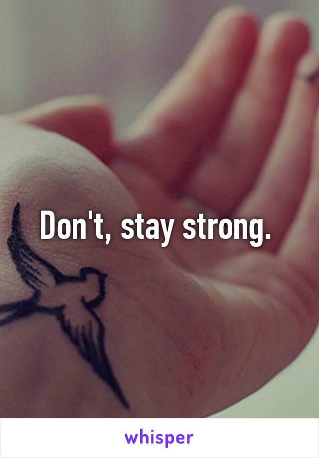 Don't, stay strong. 