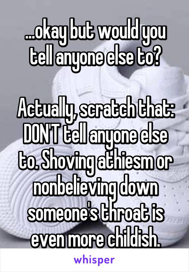 ...okay but would you tell anyone else to?

Actually, scratch that: DON'T tell anyone else to. Shoving athiesm or nonbelieving down someone's throat is even more childish.