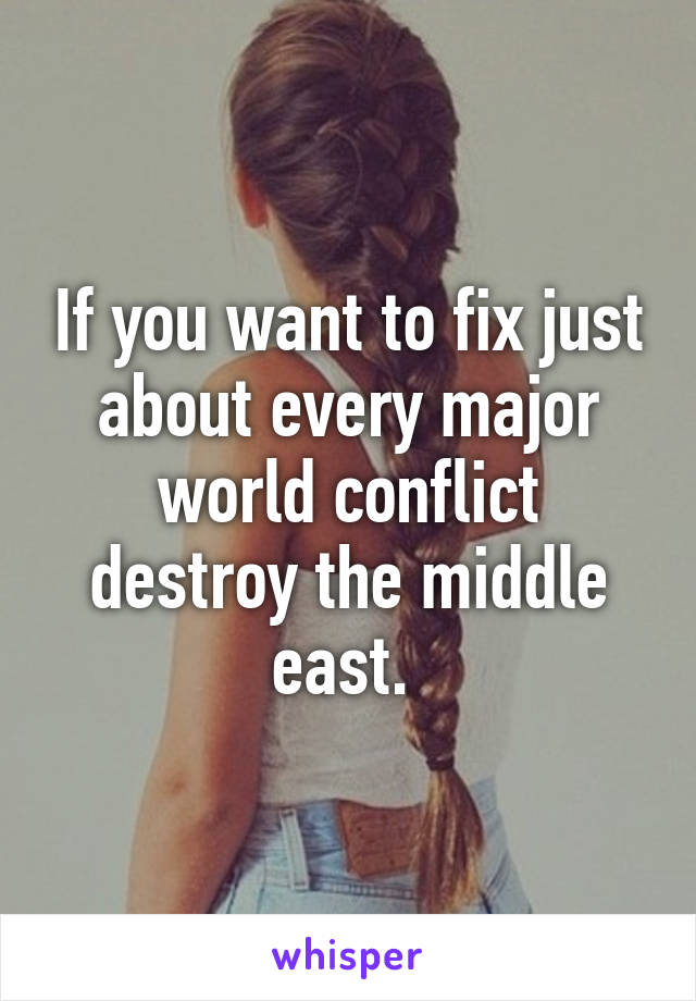 If you want to fix just about every major world conflict destroy the middle east. 