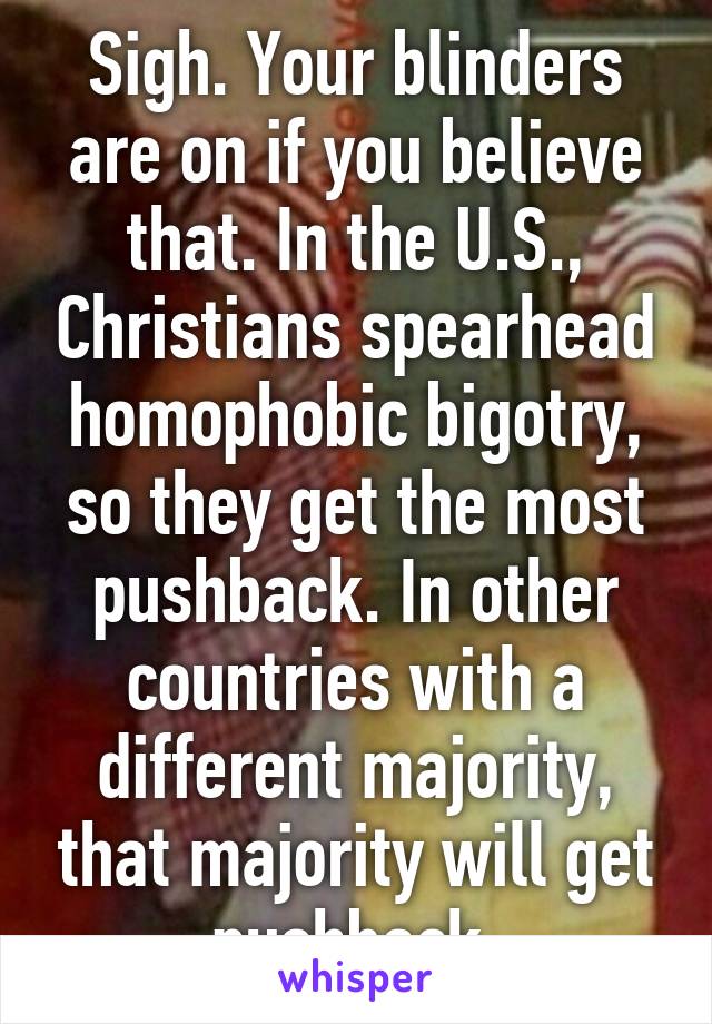 Sigh. Your blinders are on if you believe that. In the U.S., Christians spearhead homophobic bigotry, so they get the most pushback. In other countries with a different majority, that majority will get pushback.