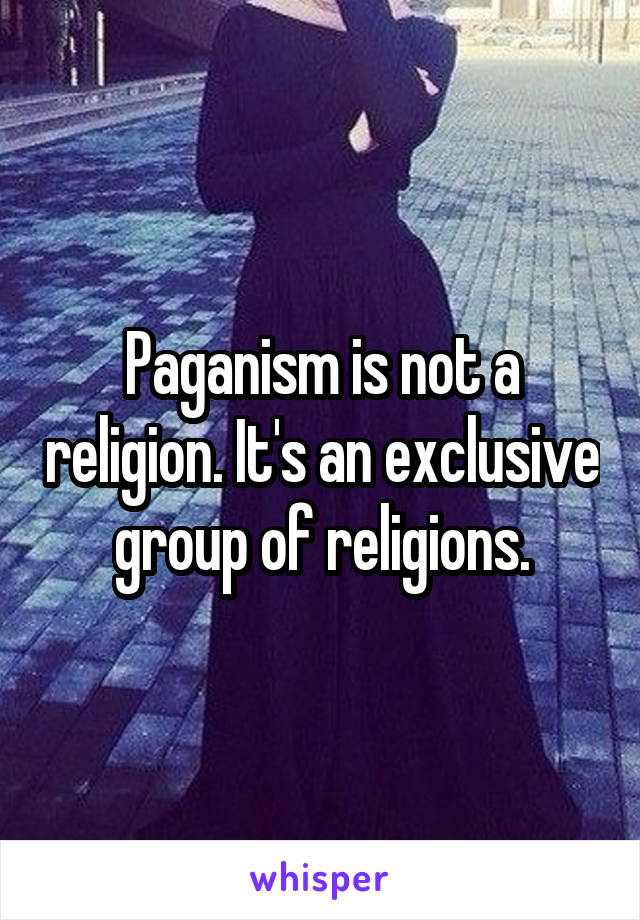 Paganism is not a religion. It's an exclusive group of religions.