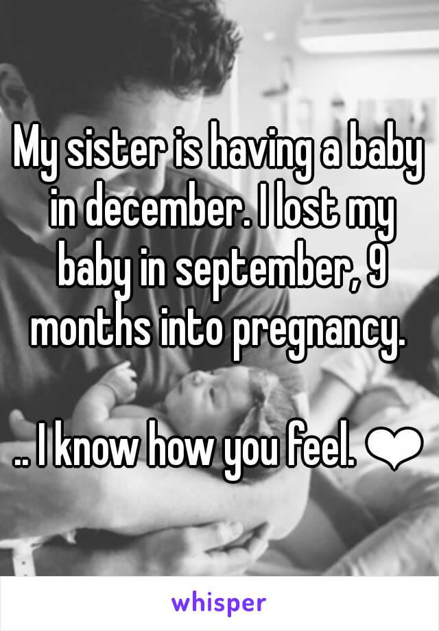 My sister is having a baby in december. I lost my baby in september, 9 months into pregnancy. 

.. I know how you feel. ❤