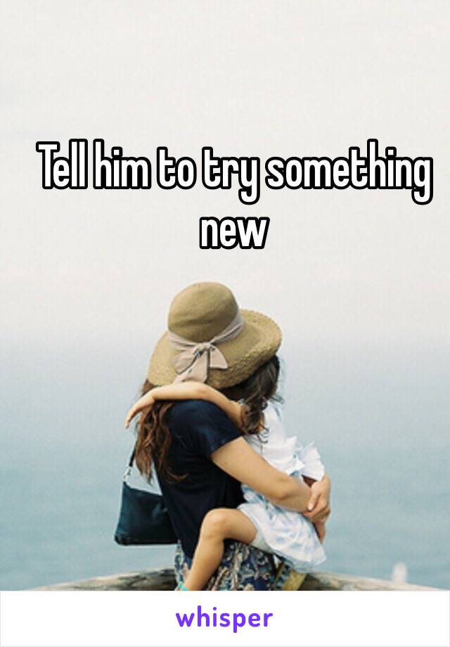 Tell him to try something new